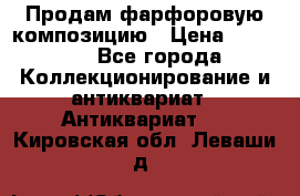 Продам фарфоровую композицию › Цена ­ 16 000 - Все города Коллекционирование и антиквариат » Антиквариат   . Кировская обл.,Леваши д.